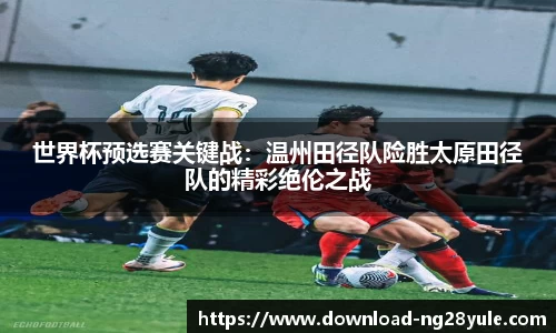 世界杯预选赛关键战：温州田径队险胜太原田径队的精彩绝伦之战