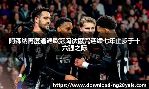 阿森纳再度遭遇欧冠淘汰魔咒连续七年止步于十六强之际