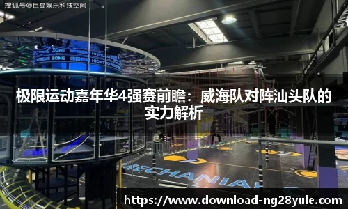极限运动嘉年华4强赛前瞻：威海队对阵汕头队的实力解析