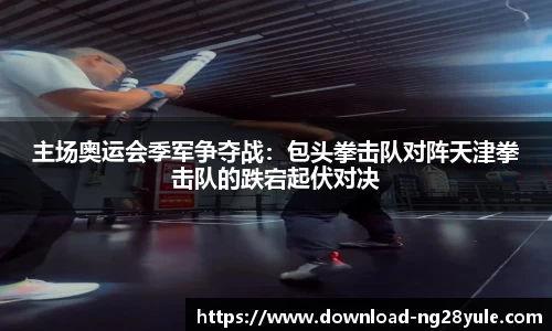 主场奥运会季军争夺战：包头拳击队对阵天津拳击队的跌宕起伏对决