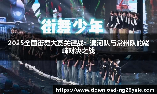 2025全国街舞大赛关键战：漯河队与常州队的巅峰对决之战